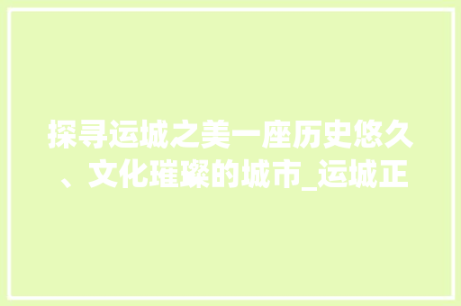 探寻运城之美一座历史悠久、文化璀璨的城市_运城正规关键词优化
