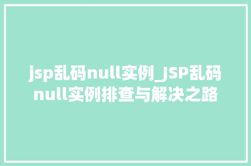jsp乱码null实例_JSP乱码null实例排查与解决之路