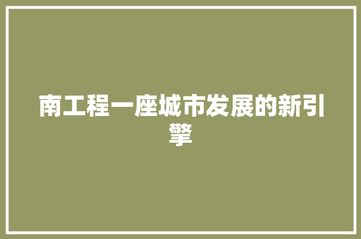 南工程一座城市发展的新引擎