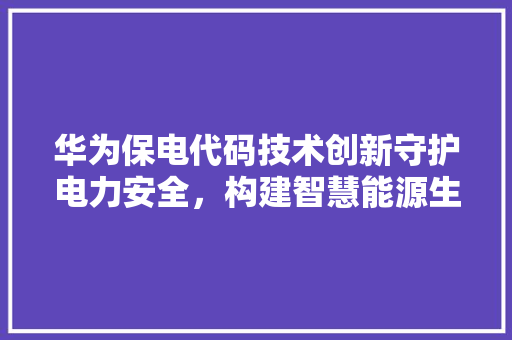 华为保电代码技术创新守护电力安全，构建智慧能源生态