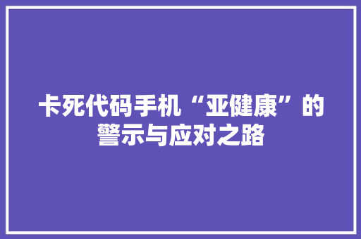 卡死代码手机“亚健康”的警示与应对之路
