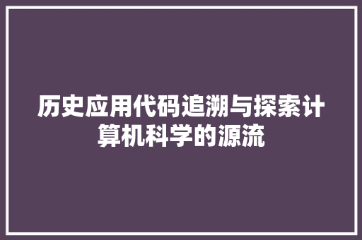 历史应用代码追溯与探索计算机科学的源流