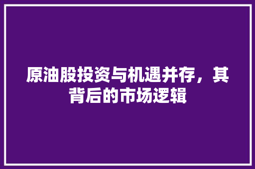 原油股投资与机遇并存，其背后的市场逻辑