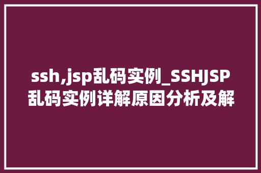 ssh,jsp乱码实例_SSHJSP乱码实例详解原因分析及解决方法