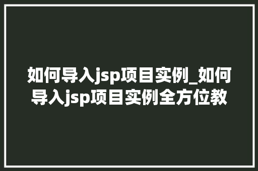 如何导入jsp项目实例_如何导入jsp项目实例全方位教程与实战方法