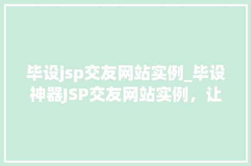 毕设jsp交友网站实例_毕设神器JSP交友网站实例，让你轻松搞定毕业设计