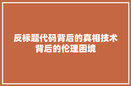 反标题代码背后的真相技术背后的伦理困境