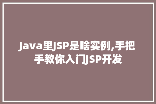 Java里JSP是啥实例,手把手教你入门JSP开发