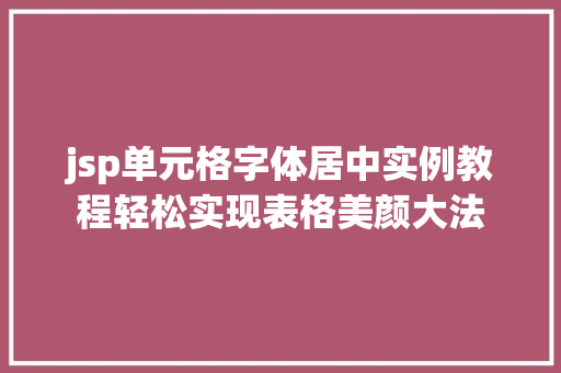 jsp单元格字体居中实例教程轻松实现表格美颜大法