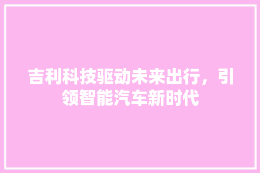 吉利科技驱动未来出行，引领智能汽车新时代
