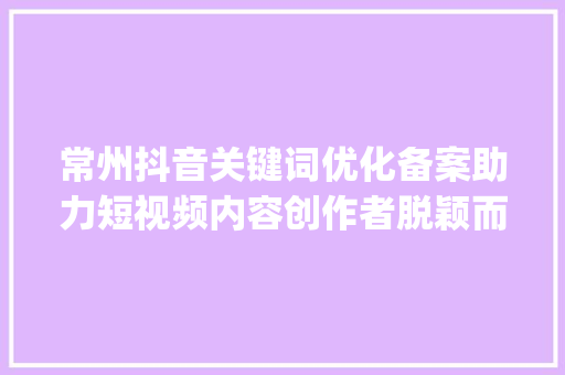常州抖音关键词优化备案助力短视频内容创作者脱颖而出_常州抖音关键词优化备案  第1张