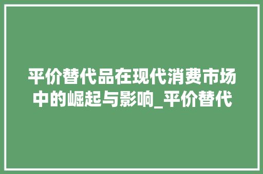 平价替代品在现代消费市场中的崛起与影响_平价替代品关键词优化