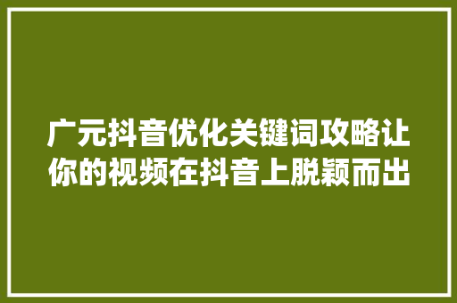 广元抖音优化关键词攻略让你的视频在抖音上脱颖而出_广元抖音优化关键词信息  第1张