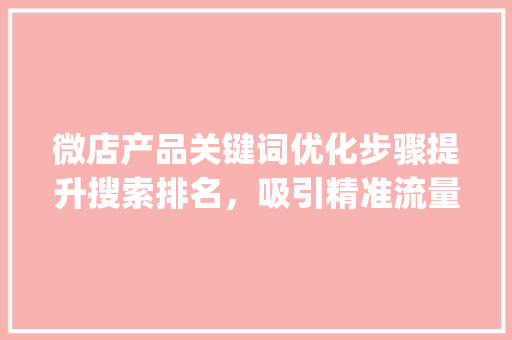 微店产品关键词优化步骤提升搜索排名，吸引精准流量_微店产品关键词怎么优化