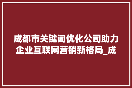 成都市关键词优化公司助力企业互联网营销新格局_成都市关键词优化公司