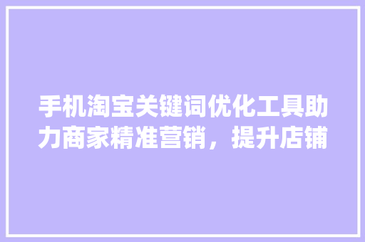 手机淘宝关键词优化工具助力商家精准营销，提升店铺流量与转化率_手机淘宝关键词优化工具