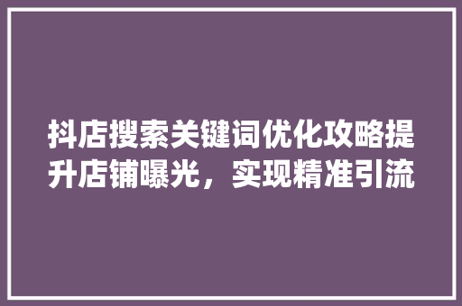 抖店搜索关键词优化攻略提升店铺曝光，实现精准引流_抖店搜索关键词如何优化