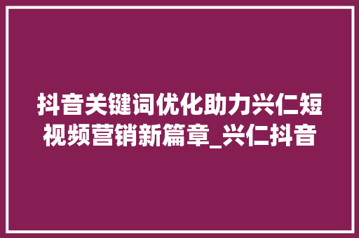 抖音关键词优化助力兴仁短视频营销新篇章_兴仁抖音关键词优化培训