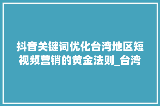 抖音关键词优化台湾地区短视频营销的黄金法则_台湾抖音关键词优化收费