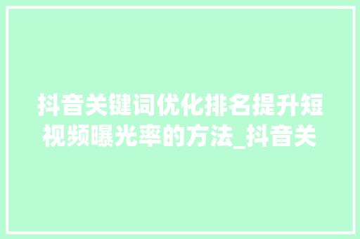 抖音关键词优化排名提升短视频曝光率的方法_抖音关键词优化排名公司