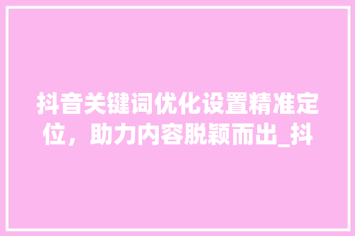 抖音关键词优化设置精准定位，助力内容脱颖而出_抖音关键词怎样优化设置