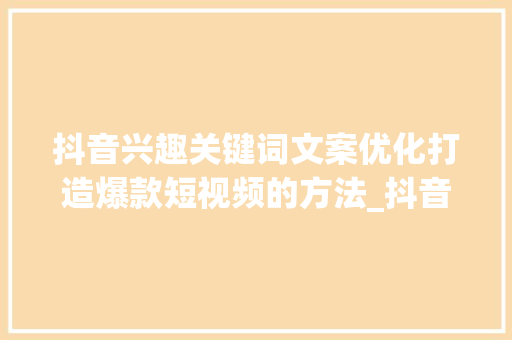 抖音兴趣关键词文案优化打造爆款短视频的方法_抖音兴趣关键词文案优化