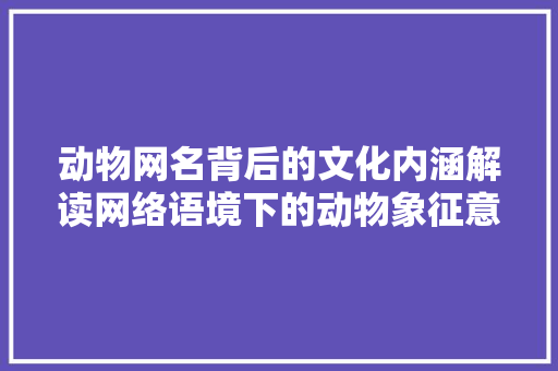 动物网名背后的文化内涵解读网络语境下的动物象征意义