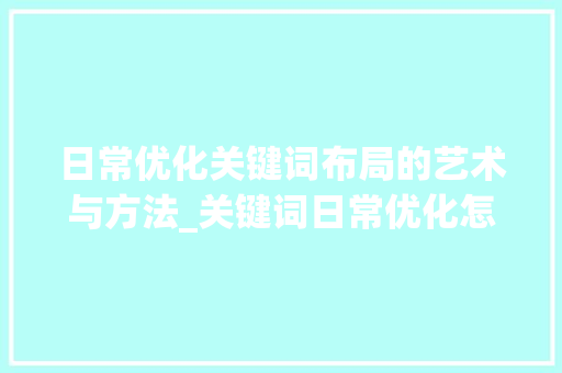 日常优化关键词布局的艺术与方法_关键词日常优化怎么做好
