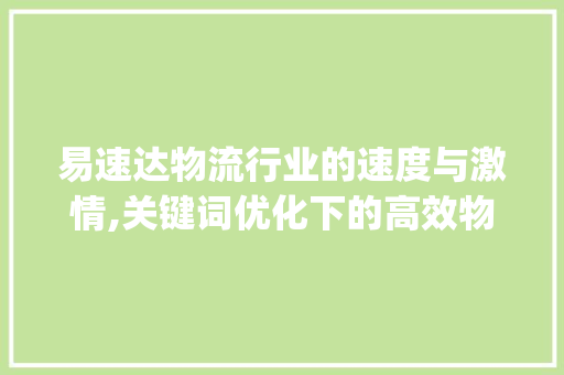 易速达物流行业的速度与激情,关键词优化下的高效物流解决方法_关键词的优化顶好易速达