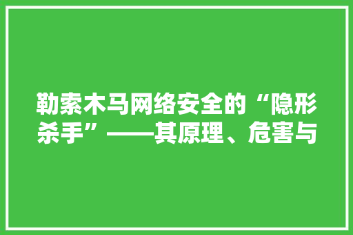 勒索木马网络安全的“隐形杀手”——其原理、危害与防范