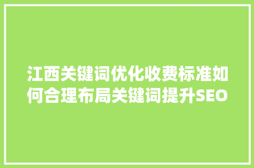 江西关键词优化收费标准如何合理布局关键词提升SEO效果_江西关键词优化怎么收费