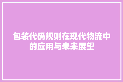 包装代码规则在现代物流中的应用与未来展望