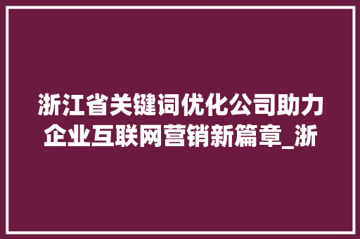 浙江省关键词优化公司助力企业互联网营销新篇章_浙江省关键词优化公司