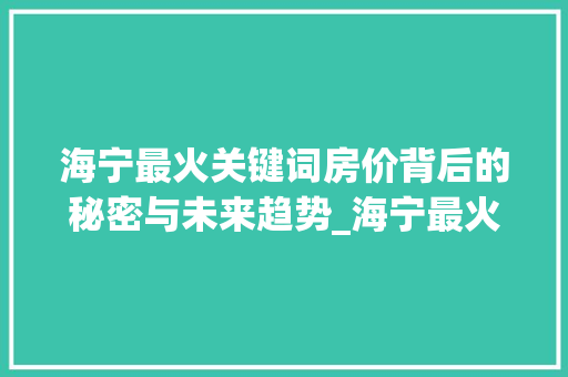 海宁最火关键词房价背后的秘密与未来趋势_海宁最火关键词优化价格