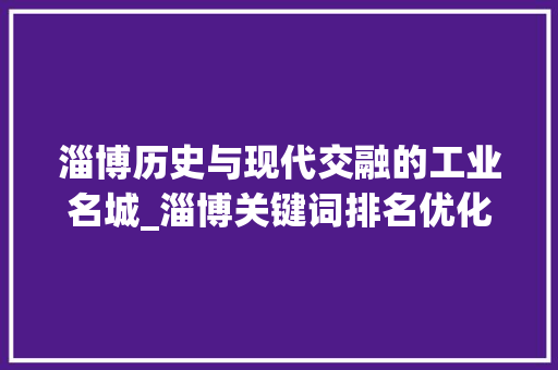 淄博历史与现代交融的工业名城_淄博关键词排名优化编辑