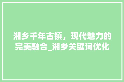 湘乡千年古镇，现代魅力的完美融合_湘乡关键词优化霸屏