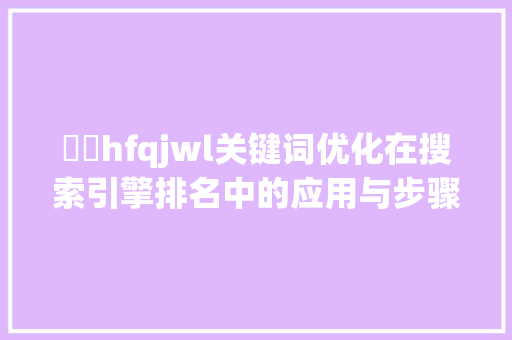 溦訫hfqjwl关键词优化在搜索引擎排名中的应用与步骤_关键词优化排名溦訫hfqjwl