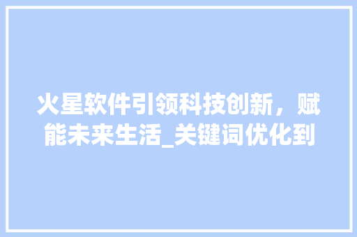 火星软件引领科技创新，赋能未来生活_关键词优化到1火星软件  第1张