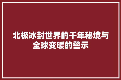 北极冰封世界的千年秘境与全球变暖的警示