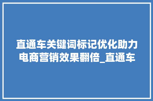 直通车关键词标记优化助力电商营销效果翻倍_直通车关键词标记优化