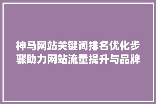 神马网站关键词排名优化步骤助力网站流量提升与品牌形象塑造_神马网站关键词排名优化