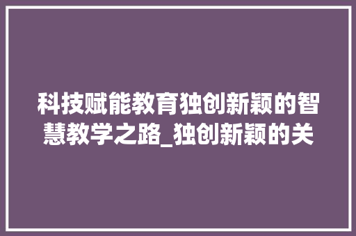 科技赋能教育独创新颖的智慧教学之路_独创新颖的关键词优化