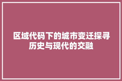 区域代码下的城市变迁探寻历史与现代的交融