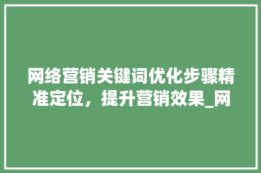 网络营销关键词优化步骤精准定位，提升营销效果_网络营销如何优化关键词