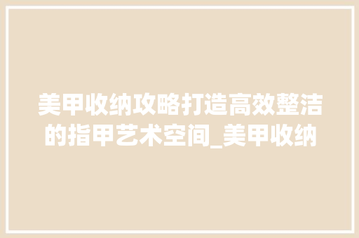 美甲收纳攻略打造高效整洁的指甲艺术空间_美甲收纳搜索关键词优化