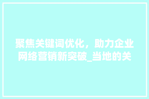 聚焦关键词优化，助力企业网络营销新突破_当地的关键词优化哪里做