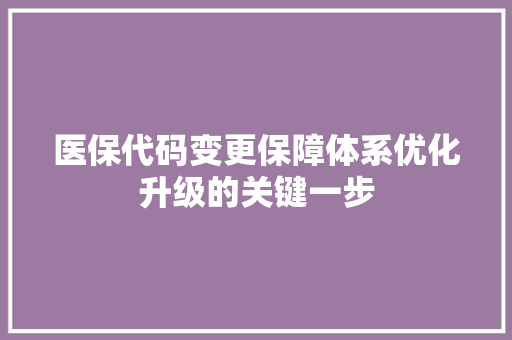 医保代码变更保障体系优化升级的关键一步