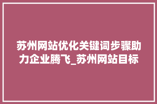 苏州网站优化关键词步骤助力企业腾飞_苏州网站目标关键词优化