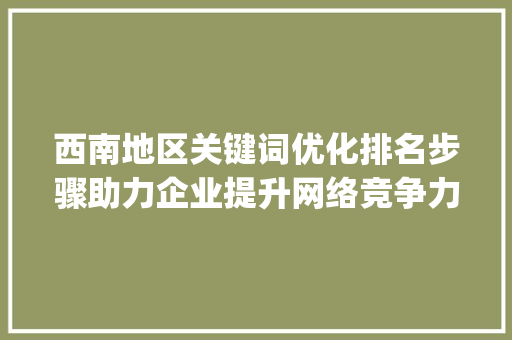 西南地区关键词优化排名步骤助力企业提升网络竞争力_西南地区关键词优化排名