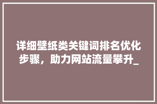 详细壁纸类关键词排名优化步骤，助力网站流量攀升_壁纸类关键词排名优化